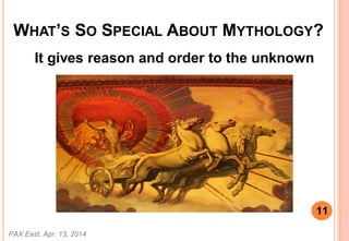 WHATS SO SPECIAL ABOUT MYTHOLOGY?
It gives reason and order to the unknown
PAX East, Apr. 13, 2014
11
 