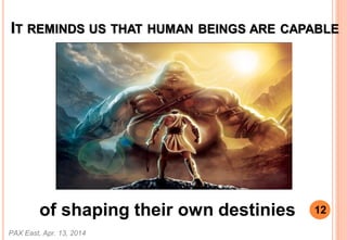 IT REMINDS US THAT HUMAN BEINGS ARE CAPABLE
of shaping their own destinies
PAX East, Apr. 13, 2014
12
 