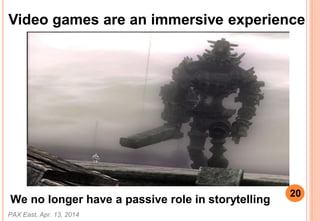 Video games are an immersive experience
PAX East, Apr. 13, 2014
20
We no longer have a passive role in storytelling
 