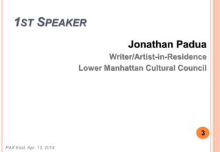 1ST SPEAKER
Jonathan Padua
Writer/Artist-in-Residence
Lower Manhattan Cultural Council
PAX East, Apr. 13, 2014
3
 