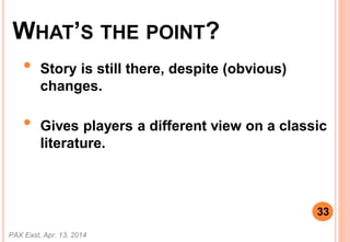 WHATS THE POINT?
? Story is still there, despite (obvious)
changes.
? Gives players a different view on a classic
literature.
PAX East, Apr. 13, 2014
33
 