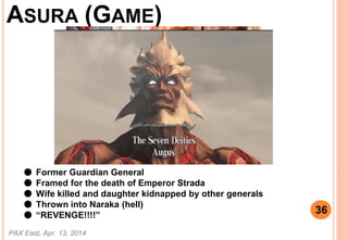 ASURA (GAME)
 Former Guardian General
 Framed for the death of Emperor Strada
 Wife killed and daughter kidnapped by other generals
 Thrown into Naraka (hell)
 REVENGE!!!!
PAX East, Apr. 13, 2014
36
 