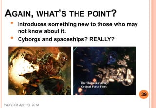AGAIN, WHATS THE POINT?
? Introduces something new to those who may
not know about it.
? Cyborgs and spaceships? REALLY?
PAX East, Apr. 13, 2014
39
 