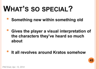 WHATS SO SPECIAL?
? Something new within something old
? Gives the player a visual interpretation of
the characters theyve heard so much
about
? It all revolves around Kratos somehow
PAX East, Apr. 13, 2014
45
 