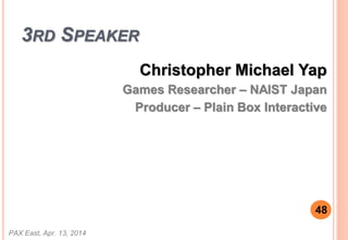 3RD SPEAKER
Christopher Michael Yap
Games Researcher C NAIST Japan
Producer C Plain Box Interactive
PAX East, Apr. 13, 2014
48
 