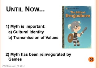 UNTIL NOW...
1) Myth is important:
a) Cultural Identity
b) Transmission of Values
2) Myth has been reinvigorated by
Games
PAX East, Apr. 13, 2014
50
 
