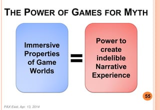 =
Immersive
Properties
of Game
Worlds
Power to
create
indelible
Narrative
Experience
PAX East, Apr. 13, 2014
55
THE POWER OF GAMES FOR MYTH
 