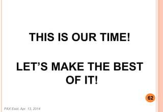 THIS IS OUR TIME!
LETS MAKE THE BEST
OF IT!
PAX East, Apr. 13, 2014
62
 