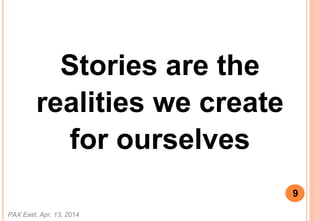 Stories are the
realities we create
for ourselves
PAX East, Apr. 13, 2014
9
 