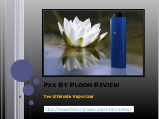 PAX BY PLOOM REVIEW
The Ultimate Vaporizer
http://vapechief.org/pax-vaporizer-review/
 