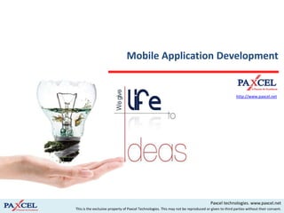 Mobile Application Development


                                                                                                     http://www.paxcel.net




                                                                                     Paxcel technologies. www.paxcel.net
This is the exclusive property of Paxcel Technologies. This may not be reproduced or given to third parties without their consent.
 