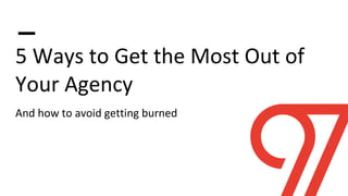 5 Ways to Get the Most Out of
Your Agency
And how to avoid getting burned
 