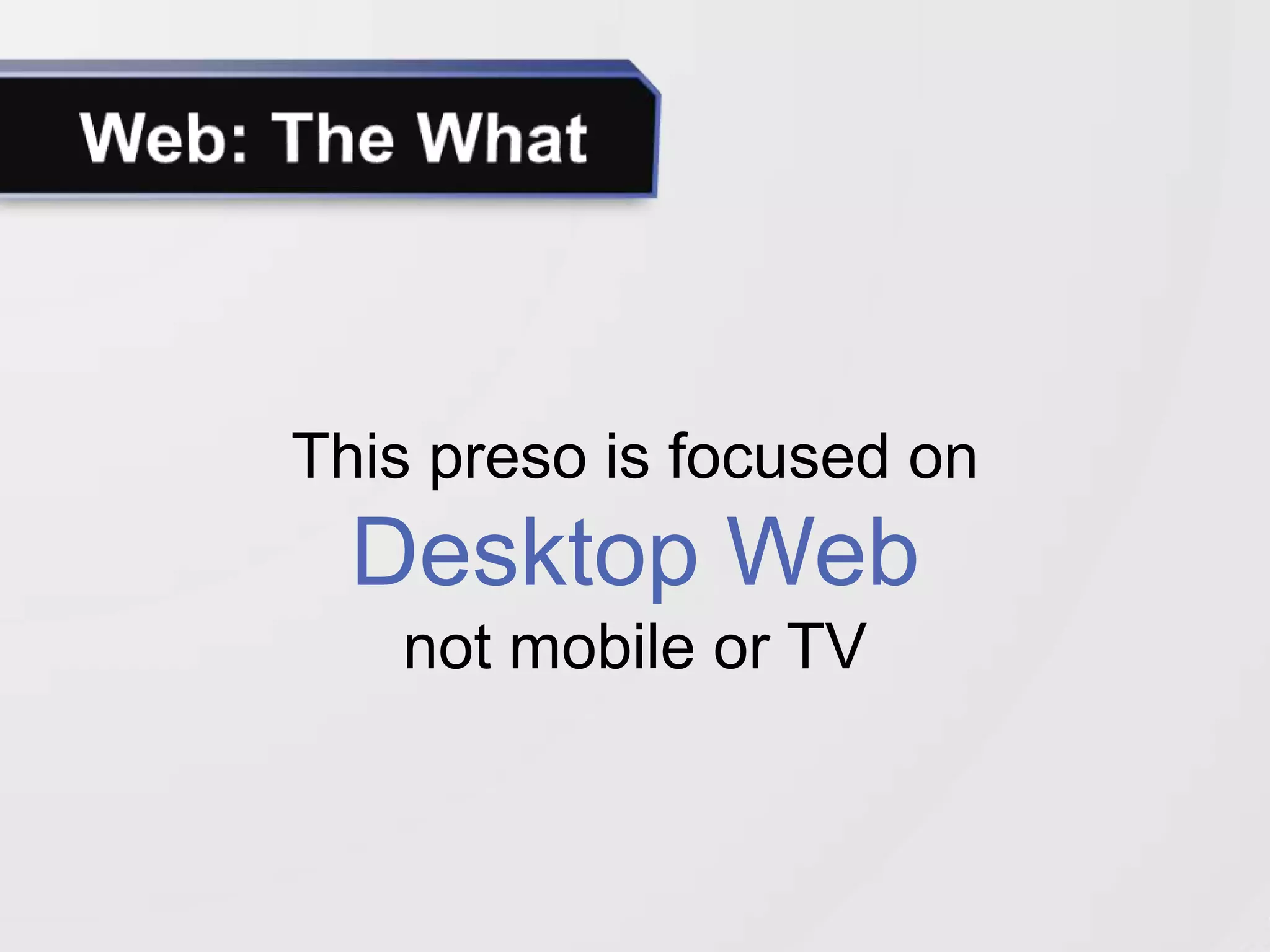 This preso is focused on
  Desktop Web
   not mobile or TV
 