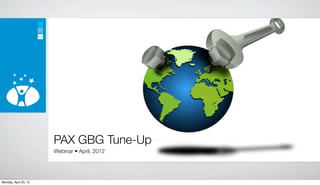 PAX GBG Tune-Up
                       Webinar • April, 2012




Monday, April 23, 12
 