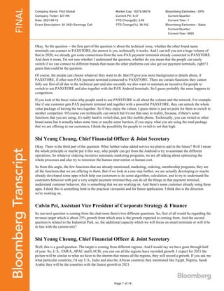 Company Name: PAX Global
Company Ticker: 327 HK
Date: 2021-08-12
Event Description: S1 2021 Earnings Call
Market Cap: 10278.58079
Current PX: 9.37
YTD Change($): 2.49
YTD Change(%): 36.192
Bloomberg Estimates - EPS
Current Quarter:
Current Year: 1
Bloomberg Estimates - Sales
Current Quarter:
Current Year: 6605
Page 7 of 14
Okay. So the question -- the first part of the question is about the technical issue, whether the other brand name
terminals can connect to PAXSTORE, the answer is yes, technically it works. And I can tell you not a huge volume of
that in 2020, we already got some connections from the non-PAX payment terminals already connected to PAXSTORE.
And does it mean, I'm not sure whether I understand the question, whether do you mean that the people can easily
switch if we can connect to different brands that mean the other platforms can also get our payment terminals, right? I
guess that could be the question.
Of course, the people can choose whatever they want to do. But I'll give you more background or details about, if
PAXSTORE, if other non-PAX payment terminal connected to PAXSTORE. There are certain functions they cannot
fully use first of all due to the technical part and also secondly we also want to maintain an incentive for people to
switch to use PAXSTORE and also together with the PAX Android terminals. So I guess probably the same happens to
competitors.
If you look at the basic value why people need to use PAXSTORE is all about the volume and the network. For example
like if one customer gets PAX payment terminal and together with a powerful PAXSTORE, they can unlock the whole
value package of having the two together. So if they enjoy the values, I guess there is just no point for them to switch to
another competitor. Of course you technically can switch but it's not that easy in reality, because, if there's some
functions that you are using, it's really hard to switch that, just like mobile phone. Technically, you can switch to other
brand name but it actually takes some time or maybe some barriers, if you enjoy what you are using the total package
that we are offering to our customers, I think the possibility for people to switch is not that high.
Shi Yeung Cheung, Chief Financial Officer & Joint Secretary
Okay. There is the third part of the question. What further value added service we plan to add in the future? Well I mean
the whole principle or maybe put it this way, why people can get from the Android is try to automate the different
operations. So whatever ordering incentive automatic marketing programs, we are all talking about optimizing the
whole processes and also try to minimize the human intervention or human cost.
So from this angle, the few functions that are already mentioned, marketing, ordering, membership programs, they are
all the functions that we are offering to them. But if we look at a one step further, we are actually developing or maybe
already developed some apps which help our customers to do some algorithm, calculation, and to try to understand the
customers behavior with just a very simple payment terminal they can do all the things in that payment terminal,
understand customer behavior, this is something that we are working on. And there's some customer already using these
apps. I think this is something both in the practical viewpoint and for future application. I think this is the direction
we're working on.
Calvin Pei, Assistant Vice President of Corporate Strategy & Finance
So our next question is coming from the chat room there's two different questions. So, first of all would be regarding the
revenue target which is about 25% growth from which area is the growth expected to coming from. And the second
question is related to the Industrial Park, so, the additional capacity which we will focus on smart terminals or will it be
in line with the current mix?
Shi Yeung Cheung, Chief Financial Officer & Joint Secretary
Well, this is a good question. The target is coming from different regions. And I would say we have gone through half
of year. So, U.S., EMEA, APAC and LACIS, you can see all the regions have recorded growth. I expect for 2021 the
picture will be similar to what we have in the interim that means all the regions, they will record a growth. If you ask me
what particular countries, I'd say U.S., India and also the African countries they mentioned like Egypt, Nigeria, Saudi
Arabic they will be the countries with the fastest growth in 2021.
 