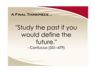 A Final Thinkpiece...

"Study the past if you
would define the
future."
- Confucius (551–479)

 