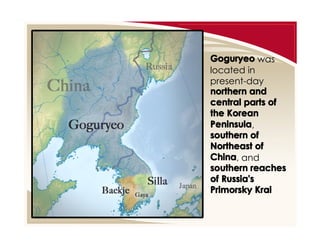 Goguryeo was
located in
present-day
northern and
central parts of
the Korean
Peninsula,
southern of
Northeast of
China, and
southern reaches
of Russia's
Primorsky Krai

 