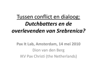 Tussen conflict en dialoog:Dutchbatters en de overlevenden van Srebrenica? Pax It Lab, Amsterdam, 14 mei 2010 Dion van den Berg IKV Pax Christi (theNetherlands) 