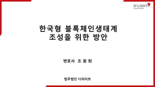 변호사 조 원 희
한국형 블록체인생태계
조성을 위한 방안
법무법인 디라이트
 