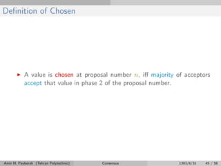 Deﬁnition of Chosen
A value is chosen at proposal number n, iﬀ majority of acceptors
accept that value in phase 2 of the proposal number.
Amir H. Payberah (Tehran Polytechnic) Consensus 1393/6/31 45 / 56
 