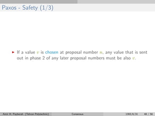 Paxos - Safety (1/3)
If a value v is chosen at proposal number n, any value that is sent
out in phase 2 of any later proposal numbers must be also v.
Amir H. Payberah (Tehran Polytechnic) Consensus 1393/6/31 48 / 56
 