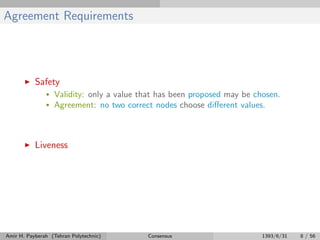 Agreement Requirements
Safety
• Validity: only a value that has been proposed may be chosen.
• Agreement: no two correct nodes choose diﬀerent values.
Liveness
Amir H. Payberah (Tehran Polytechnic) Consensus 1393/6/31 8 / 56
 