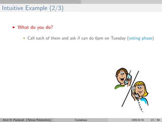 Intuitive Example (2/3)
What do you do?
• Call each of them and ask if can do 6pm on Tuesday (voting phase)
Amir H. Payberah (Tehran Polytechnic) Consensus 1393/6/31 13 / 56
 