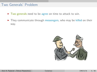 Two Generals’ Problem
Two generals need to be agree on time to attack to win.
They communicate through messengers, who may be killed on their
way.
Amir H. Payberah (Tehran Polytechnic) Consensus 1393/6/31 3 / 56
 