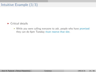 Intuitive Example (3/3)
Critical details
• While you were calling everyone to ask, people who have promised
they can do 6pm Tuesday must reserve that slot.
Amir H. Payberah (Tehran Polytechnic) Consensus 1393/6/31 14 / 56
 