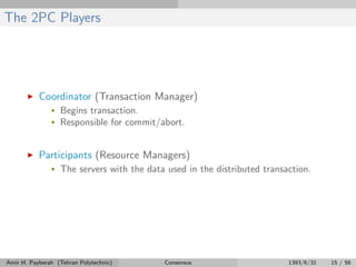 The 2PC Players
Coordinator (Transaction Manager)
• Begins transaction.
• Responsible for commit/abort.
Participants (Resource Managers)
• The servers with the data used in the distributed transaction.
Amir H. Payberah (Tehran Polytechnic) Consensus 1393/6/31 15 / 56
 