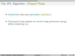 The 2PC Algorithm - Prepare Phase
Coordinator asks each participant canCommit.
Participants must prepare to commit using permanent storage
before answering yes.
Amir H. Payberah (Tehran Polytechnic) Consensus 1393/6/31 17 / 56
 