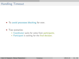 Handling Timeout
To avoid processes blocking for ever.
Two scenarios:
• Coordinator waits for votes from participants.
• Participant is waiting for the ﬁnal decision.
Amir H. Payberah (Tehran Polytechnic) Consensus 1393/6/31 21 / 56
 