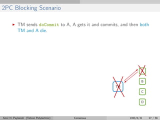 2PC Blocking Scenario
TM sends doCommit to A, A gets it and commits, and then both
TM and A die.
Amir H. Payberah (Tehran Polytechnic) Consensus 1393/6/31 27 / 56
 
