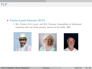 FLP
Fischer-Lynch-Paterson (FLP)
• M.J. Fischer, N.A. Lynch, and M.S. Paterson, Impossibility of distributed
consensus with one faulty process, Journal of the ACM, 1985.
Amir H. Payberah (Tehran Polytechnic) Consensus 1393/6/31 29 / 56
 