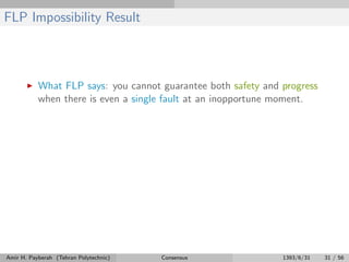 FLP Impossibility Result
What FLP says: you cannot guarantee both safety and progress
when there is even a single fault at an inopportune moment.
Amir H. Payberah (Tehran Polytechnic) Consensus 1393/6/31 31 / 56
 