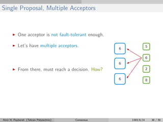 Single Proposal, Multiple Acceptors
One acceptor is not fault-tolerant enough.
Let’s have multiple acceptors.
From there, must reach a decision. How?
Amir H. Payberah (Tehran Polytechnic) Consensus 1393/6/31 36 / 56
 