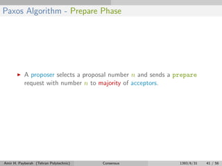 Paxos Algorithm - Prepare Phase
A proposer selects a proposal number n and sends a prepare
request with number n to majority of acceptors.
Amir H. Payberah (Tehran Polytechnic) Consensus 1393/6/31 41 / 56
 