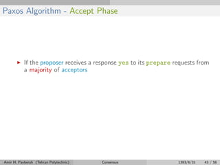 Paxos Algorithm - Accept Phase
If the proposer receives a response yes to its prepare requests from
a majority of acceptors
Amir H. Payberah (Tehran Polytechnic) Consensus 1393/6/31 43 / 56
 