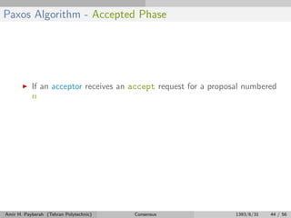 Paxos Algorithm - Accepted Phase
If an acceptor receives an accept request for a proposal numbered
n
Amir H. Payberah (Tehran Polytechnic) Consensus 1393/6/31 44 / 56
 
