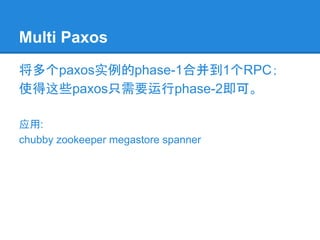 Multi Paxos
将多个paxos实例的phase-1合并到1个RPC；
使得这些paxos只需要运行phase-2即可。
应用:
chubby zookeeper megastore spanner
 