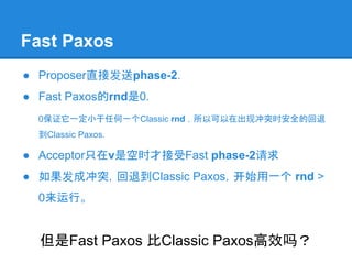 Fast Paxos
● Proposer直接发送phase-2.
● Fast Paxos的rnd是0.
0保证它一定小于任何一个Classic rnd ，所以可以在出现冲突时安全的回退
到Classic Paxos.
● Acceptor只...