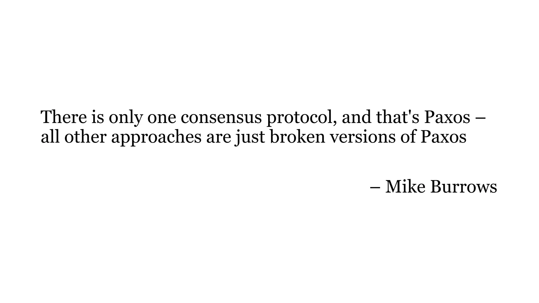 There is only one consensus protocol, and that's Paxos –
all other approaches are just broken versions of Paxos
– Mike Burrows
 