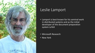 Leslie	Lamport
• Lamport is	best	known	for	his	seminal	work	
in distributed	systems and	as	the	initial	
developer	of	the	document	preparation	
system LaTeX
• Microsoft	Research
• New	York
 