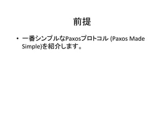 前提 		
•  一番シンプルなPaxosプロトコル	(Paxos	Made	
Simple)を紹介します。	
 