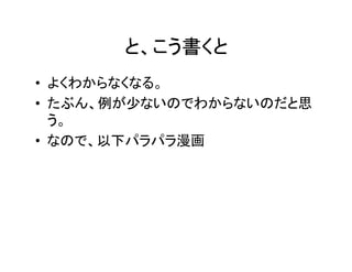 と、こう書くと 		
•  よくわからなくなる。	
•  たぶん、例が少ないのでわからないのだと思
う。	
•  なので、以下パラパラ漫画	
 