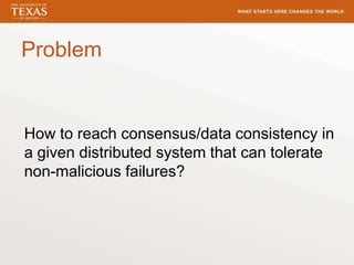 Problem
How to reach consensus/data consistency in
a given distributed system that can tolerate
non-malicious failures?
 