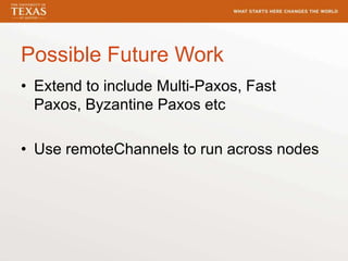 Possible Future Work
• Extend to include Multi-Paxos, Fast
Paxos, Byzantine Paxos etc
• Use remoteChannels to run across nodes
 
