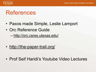 References
• Paxos made Simple, Leslie Lamport
• Orc Reference Guide
– http://orc.csres.utexas.edu/
• http://the-paper-trail.org/
• Prof Seif Haridi’s Youtube Video Lectures
 