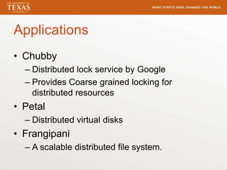 Applications
• Chubby
– Distributed lock service by Google
– Provides Coarse grained locking for
distributed resources
• Petal
– Distributed virtual disks
• Frangipani
– A scalable distributed file system.
 