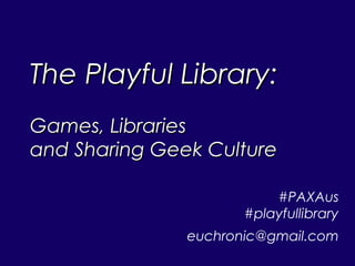 The Playful Library:The Playful Library:
Games, LibrariesGames, Libraries
and Sharing Geek Cultureand Sharing Geek Culture
#PAXAus
#playfullibrary
euchronic@gmail.com
 